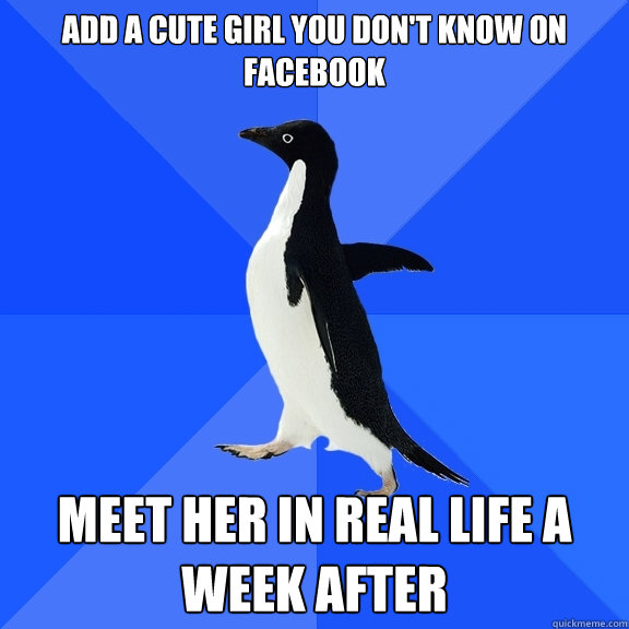 Add a cute girl you don't know on facebook Meet her in real life a week after  Socially Awkward Penguin