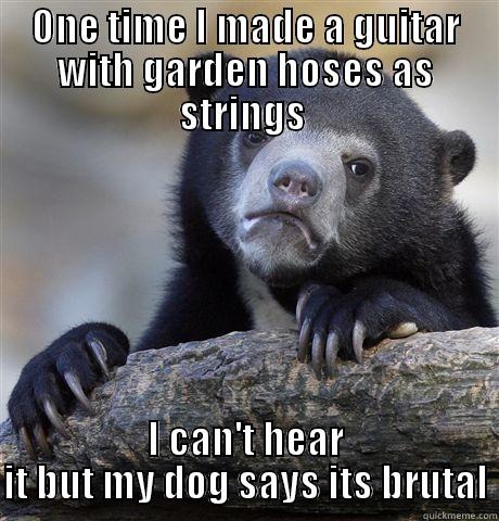 ONE TIME I MADE A GUITAR WITH GARDEN HOSES AS STRINGS  I CAN'T HEAR IT BUT MY DOG SAYS ITS BRUTAL Confession Bear