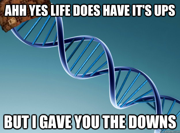 ahh yes life does have it's ups but i gave you the downs - ahh yes life does have it's ups but i gave you the downs  Scumbag Genetics