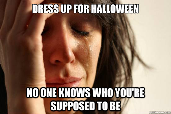 dress up for halloween no one knows who you're supposed to be  First World Problems