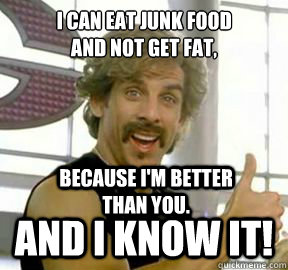 I can eat junk food 
and not get fat, 
 And I know it! Because I'm better than you. - I can eat junk food 
and not get fat, 
 And I know it! Because I'm better than you.  Globo gym