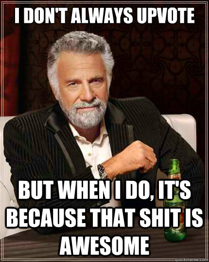 I don't always upvote But when i do, it's because that shit is awesome  The Most Interesting Man In The World