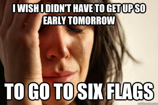 I WISH I DIDN'T HAVE TO GET UP SO EARLY TOMORROW TO GO TO SIX FLAGS - I WISH I DIDN'T HAVE TO GET UP SO EARLY TOMORROW TO GO TO SIX FLAGS  First World Problems