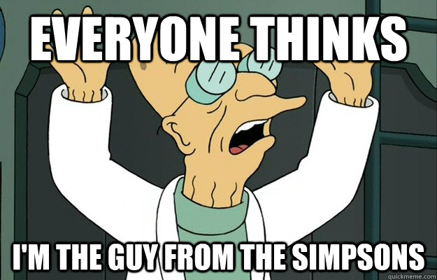 Everyone thinks I'm the guy from the simpsons - Everyone thinks I'm the guy from the simpsons  Scientists 1st World Problems