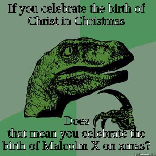IF YOU CELEBRATE THE BIRTH OF CHRIST IN CHRISTMAS DOES THAT MEAN YOU CELEBRATE THE BIRTH OF MALCOLM X ON XMAS? Philosoraptor