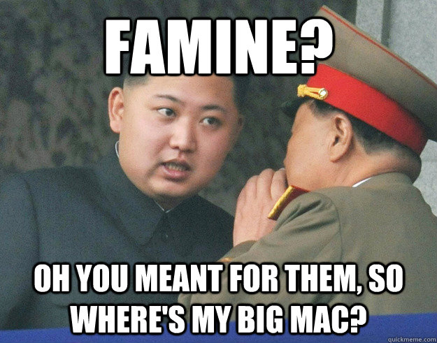famine? oh you meant for them, so where's my big mac?  Hungry Kim Jong Un