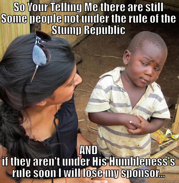SO YOUR TELLING ME THERE ARE STILL SOME PEOPLE NOT UNDER THE RULE OF THE STUMP REPUBLIC AND IF THEY AREN'T UNDER HIS HUMBLENESS'S RULE SOON I WILL LOSE MY SPONSOR... Skeptical Third World Child