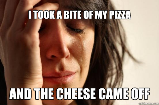I TOOk a bite of my pizza and the cheese cAME OFF  First World Problems