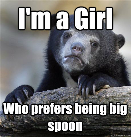 I'm a Girl Who prefers being big spoon  Confession Bear