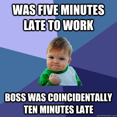 Was five minutes late to work Boss was coincidentally ten minutes late  Success Kid