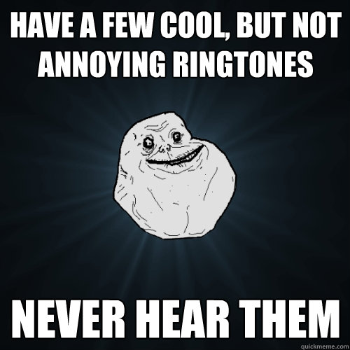 Have a few cool, but not annoying ringtones never hear them  Forever Alone