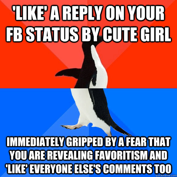 'like' a reply on your fb status by cute girl immediately gripped by a fear that you are revealing favoritism and 'like' everyone else's comments too  Socially Awesome Awkward Penguin