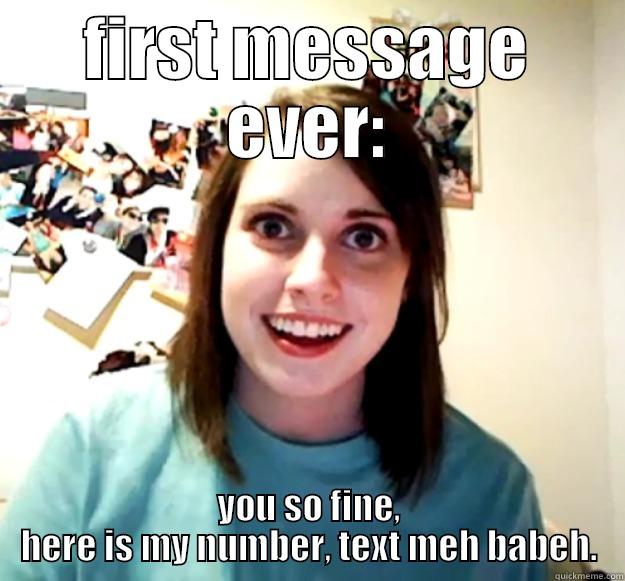 FIRST MESSAGE EVER: YOU SO FINE, HERE IS MY NUMBER, TEXT MEH BABEH. Overly Attached Girlfriend