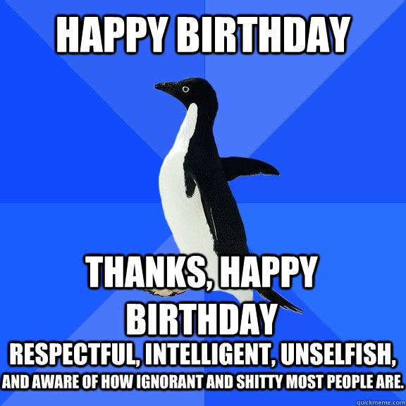 Happy Birthday Thanks, happy birthday respectful, intelligent, unselfish, and aware of how ignorant and shitty most people are.  Socially Awkward Penguin