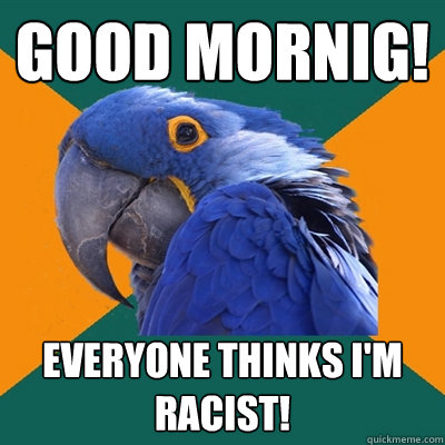 Good Mornig! Everyone thinks I'm racist!  Paranoid Parrot