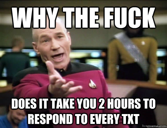 Why the fuck does it take you 2 hours to respond to every txt  Annoyed Picard HD