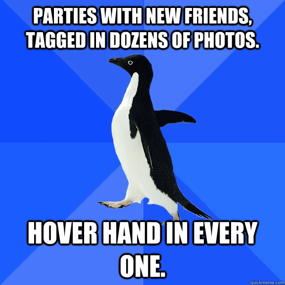 Parties with new friends, tagged in dozens of photos. hover hand in every one.  Socially Awkward Penguin
