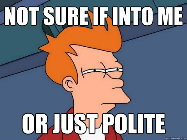 Not sure if into me or just polite  Futurama Fry