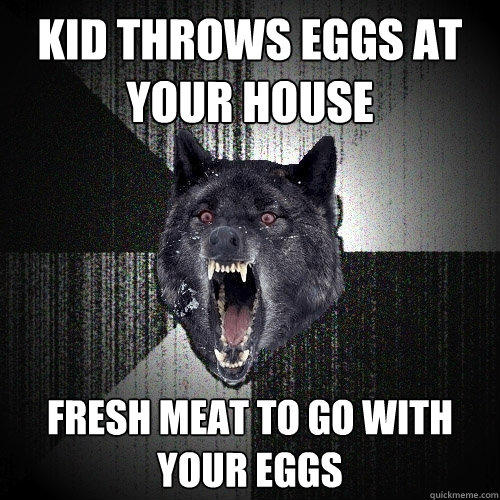 kid throws eggs at your house fresh meat to go with your eggs - kid throws eggs at your house fresh meat to go with your eggs  Insanity Wolf