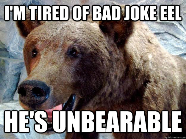 I'm tired of bad joke eel He's unbearable  Unbearable Pun Bear