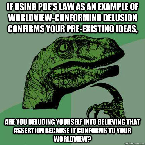 if using poe's law as an example of worldview-conforming delusion confirms your pre-existing ideas, are you deluding yourself into believing that assertion because it conforms to your worldview?   Philosoraptor