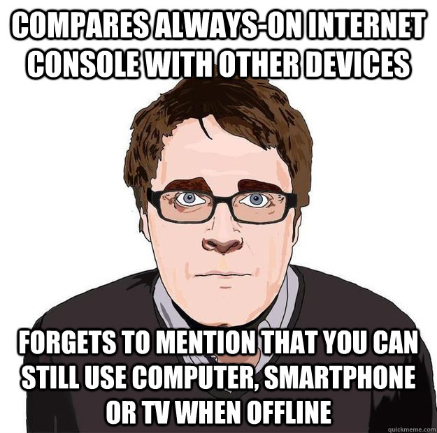 Compares always-on internet console with other devices forgets to mention that you can still use computer, smartphone or TV when offline - Compares always-on internet console with other devices forgets to mention that you can still use computer, smartphone or TV when offline  Always Online Adam Orth