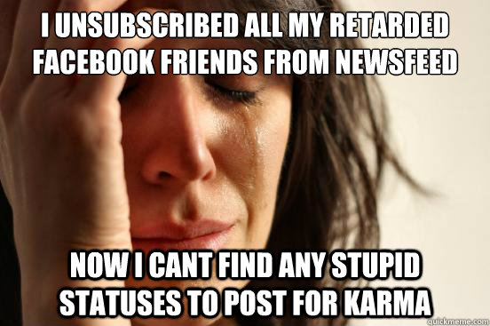 I unsubscribed all my retarded facebook friends from newsfeed now i cant find any stupid statuses to post for karma  First World Problems