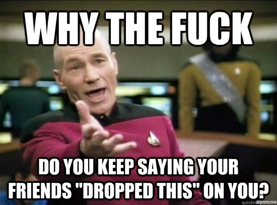 Why the fuck do you keep saying your friends 