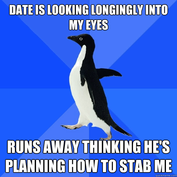 Date is looking longingly into my eyes Runs away thinking he's planning how to stab me - Date is looking longingly into my eyes Runs away thinking he's planning how to stab me  Socially Awkward Penguin