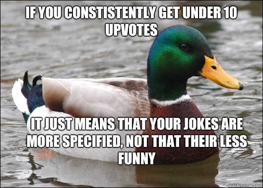 If you constistently get under 10 upvotes It just means that your jokes are 
more specified, not that their less funny  Actual Advice Mallard