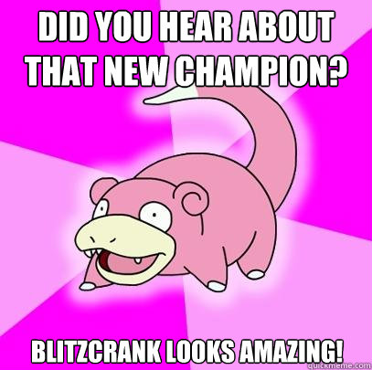 Did you hear about that new champion?
 Blitzcrank looks amazing!   Slowpoke