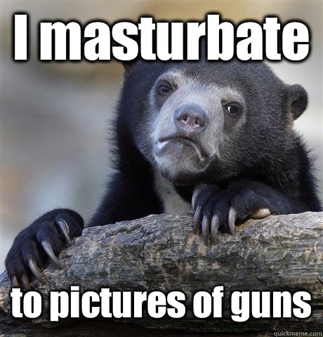 I masturbate to pictures of guns  Confession Bear