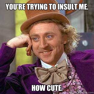 You're trying to insult me. How cute.   Condescending Wonka