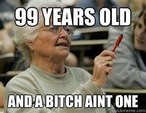 99 Years Old and a Bitch aint one  Senior College Student