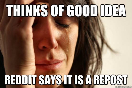 Thinks of good idea reddit says it is a repost  First World Problems