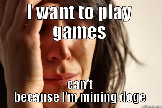 I WANT TO PLAY GAMES CAN'T BECAUSE I'M MINING DOGE First World Problems