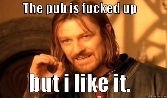          THE PUB IS FUCKED UP                     BUT I LIKE IT.         Boromir