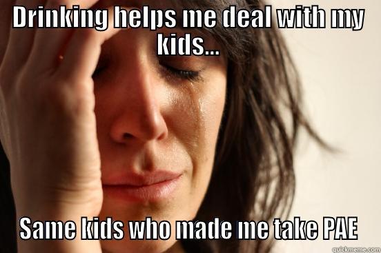 DRINKING HELPS ME DEAL WITH MY KIDS... SAME KIDS WHO MADE ME TAKE PAE First World Problems