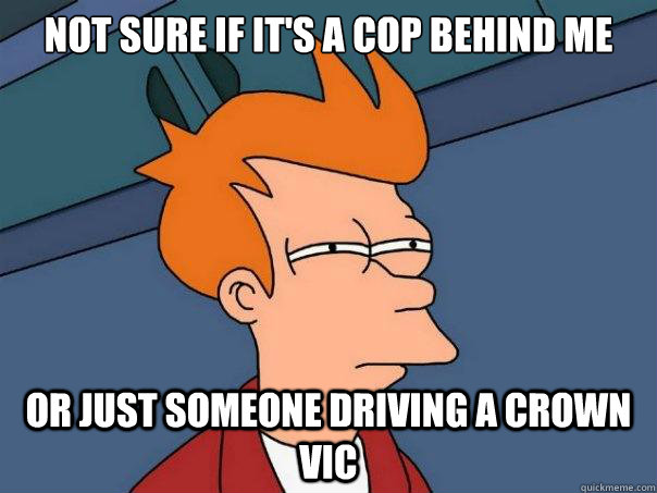 Not sure if it's a cop behind me or just someone driving a crown vic - Not sure if it's a cop behind me or just someone driving a crown vic  Futurama Fry