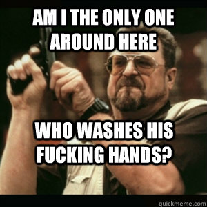 Am i the only one around here Who washes his fucking hands? - Am i the only one around here Who washes his fucking hands?  Misc