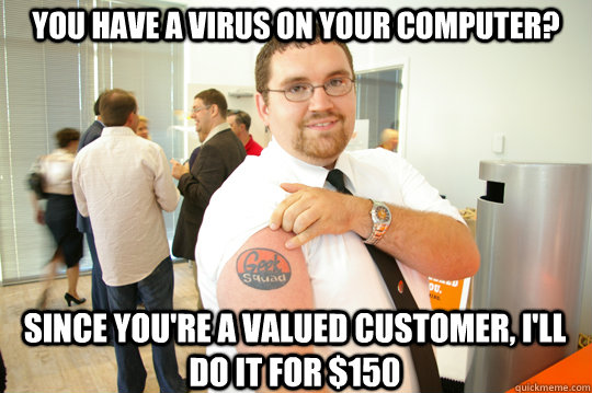 You have a virus on your computer? Since you're a valued customer, I'll do it for $150  GeekSquad Gus
