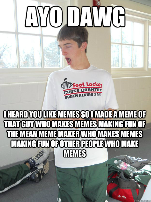 Ayo Dawg
 I heard you like memes so i made a meme of that guy who makes memes making fun of the mean meme maker who makes memes making fun of other people who make memes  Memeception Fleck