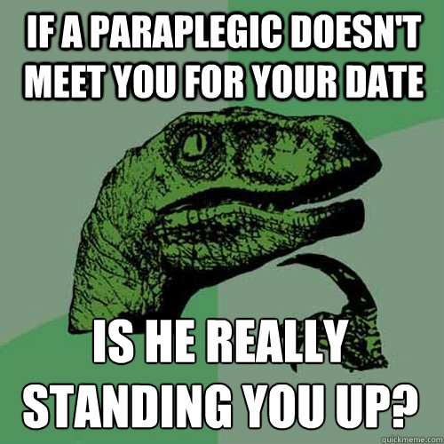 if a paraplegic doesn't meet you for your date is he really standing you up? - if a paraplegic doesn't meet you for your date is he really standing you up?  Philosoraptor