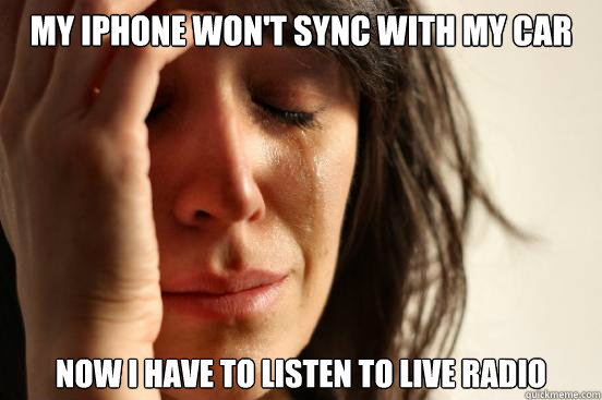 My iphone won't sync with my car now i have to listen to live radio - My iphone won't sync with my car now i have to listen to live radio  First World Problems