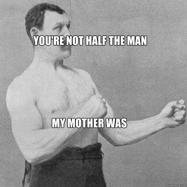 You're not half the man My mother was  overly manly man