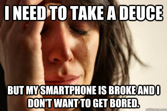 I need to take a deuce but my smartphone is broke and I don't want to get bored.  First World Problems