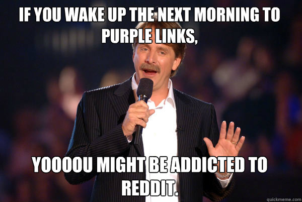 If you wake up the next morning to purple links, Yoooou might be addicted to reddit.   Addicted Jeff Foxworthy