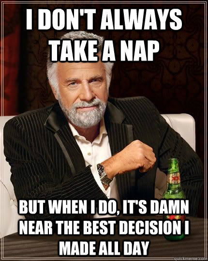 I don't always take a nap but when i do, it's damn near the best decision i made all day - I don't always take a nap but when i do, it's damn near the best decision i made all day  The Most Interesting Man In The World