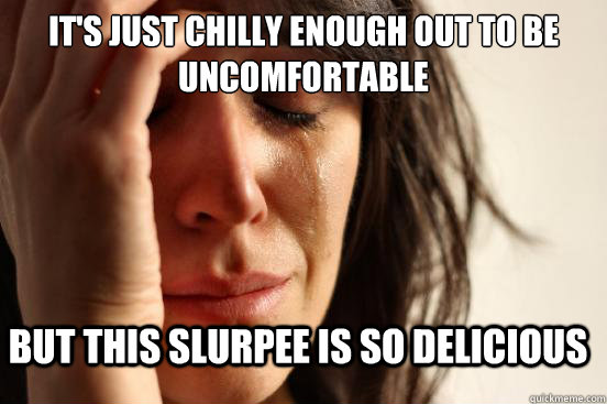It's just chilly enough out to be uncomfortable But this slurpee is so delicious  FirstWorldProblems
