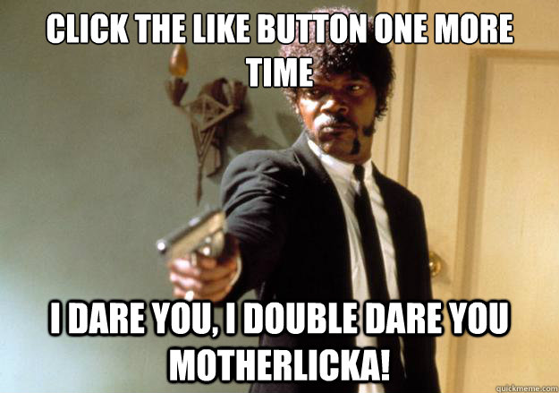 CLICK THE LIKE BUTTON one more time i dare you, i double dare you motherlicka!  Samuel L Jackson